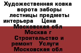 Художественная ковка (ворота,заборы,лестницы,предметы интерьера) › Цена ­ 1 000 - Московская обл., Москва г. Строительство и ремонт » Услуги   . Московская обл.